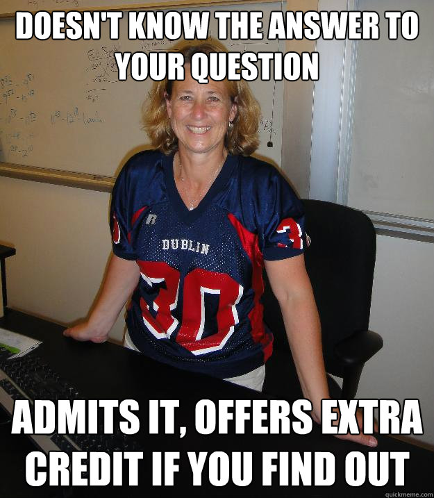 Doesn't know the answer to your question Admits it, offers extra credit if you find out  Helpful High School Teacher