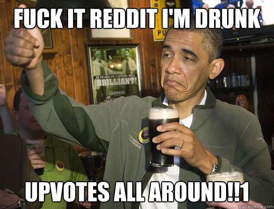 Fuck it reddit I'm drunk upvotes all around!!1  Upvoting Obama