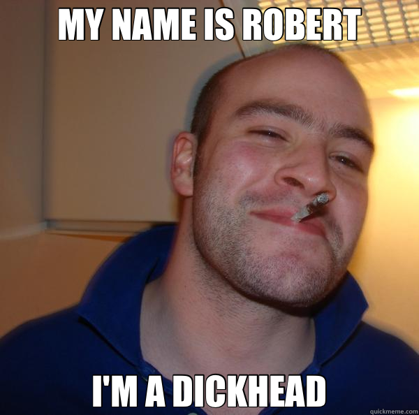 MY NAME IS ROBERT I'M A DICKHEAD  Good Guy Greg 