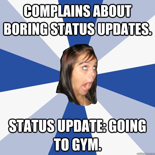 Complains about boring status updates. Status update: Going to gym.  Annoying Facebook Girl