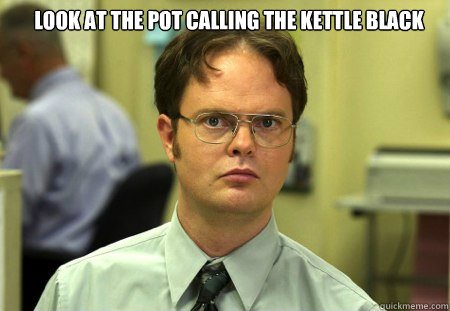 Look at the pot calling the kettle black  - Look at the pot calling the kettle black   Schrute