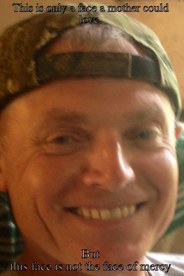 THIS IS ONLY A FACE A MOTHER COULD LOVE. BUT THIS FACE IS NOT THE FACE OF MERCY Misc