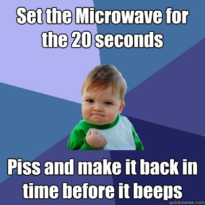 Set the Microwave for the 20 seconds Piss and make it back in time before it beeps  Success Kid