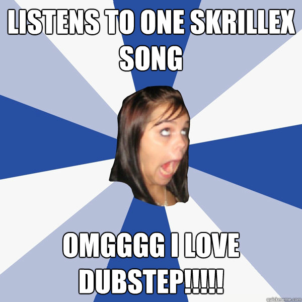 Listens to one skrillex song OMGGGG I love dubstep!!!!!  Annoying Facebook Girl