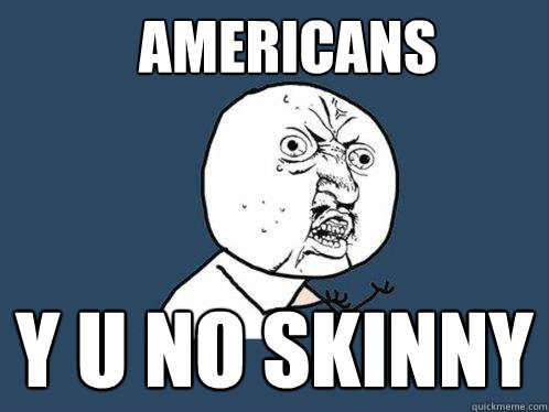 Americans Y u no Skinny  Y U No