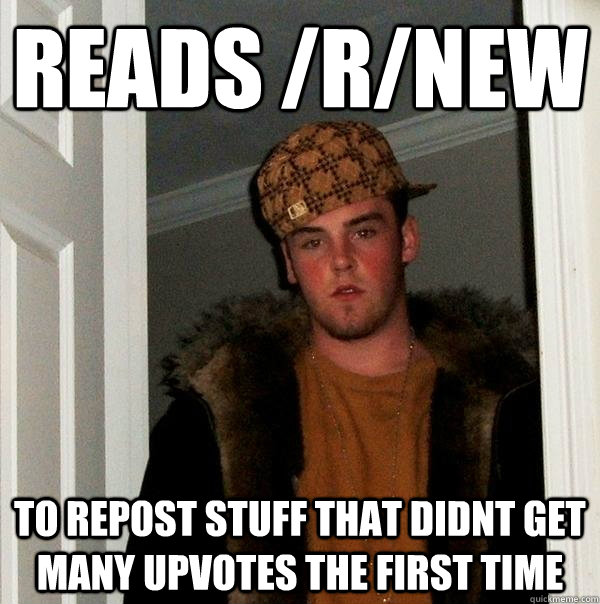 Reads /r/new to repost stuff that didnt get many upvotes the first time  Scumbag Steve