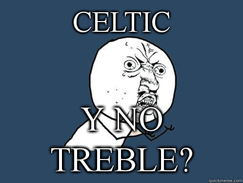 CELTIC Y NO TREBLE?  Y U No