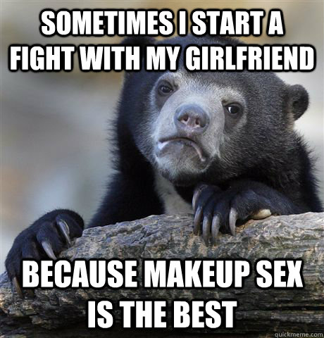 sometimes i start a fight with my girlfriend because makeup sex is the best - sometimes i start a fight with my girlfriend because makeup sex is the best  Misc