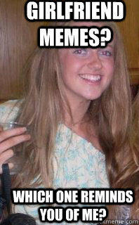 GIRLFRIEND MEMES? WHICH ONE REMINDS YOU OF ME?  Girlfriend