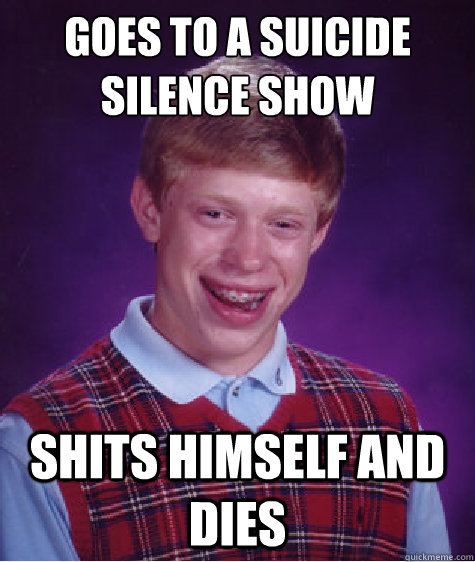 Goes to a suicide silence show shits himself and dies  Bad Luck Brian