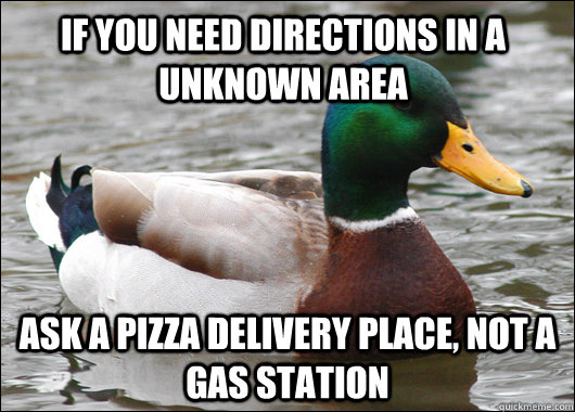 If you need directions in a unknown area Ask a pizza delivery place, not a gas station  Actual Advice Mallard