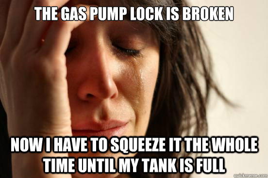 the gas pump lock is broken now i have to squeeze it the whole time until my tank is full - the gas pump lock is broken now i have to squeeze it the whole time until my tank is full  First World Problems