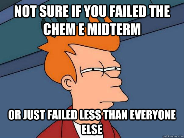 Not sure if you failed the Chem E midterm Or just failed less than everyone else  Futurama Fry