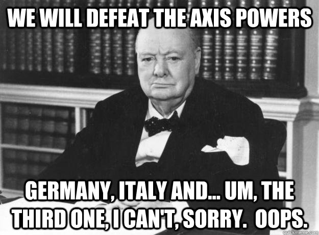 We will defeat the Axis powers Germany, Italy and... um, the third one, I can't, sorry.  Oops. - We will defeat the Axis powers Germany, Italy and... um, the third one, I can't, sorry.  Oops.  Winston Rick Perry Churchill