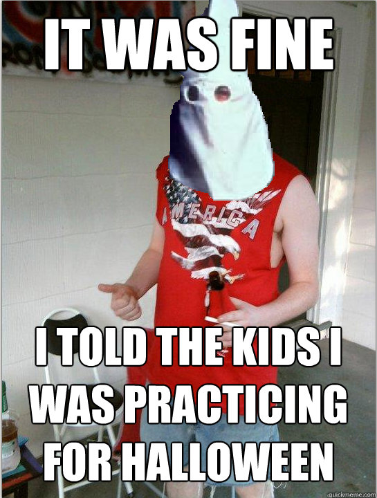 It was fine i told the kids i was practicing for halloween  Redneck Randal