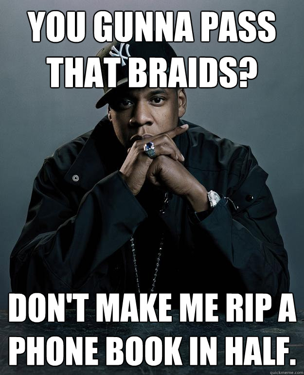 You gunna pass that Braids? Don't make me rip a phone book in half.  Jay Z Problems