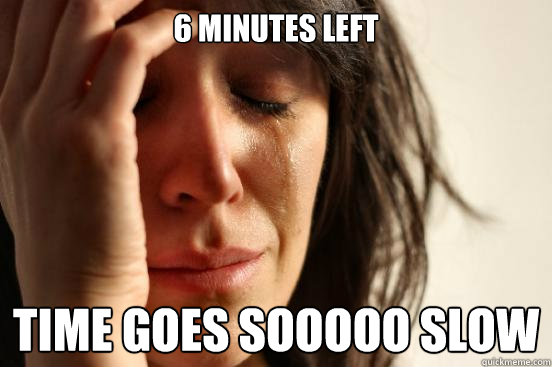 6 minutes left time goes sooooo slow - 6 minutes left time goes sooooo slow  First World Problems