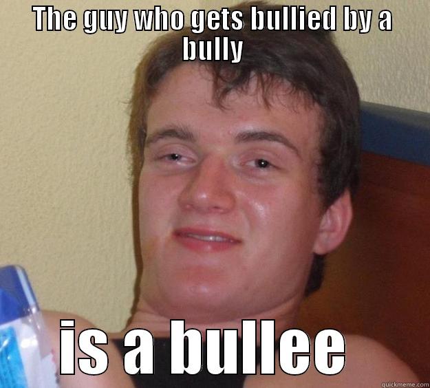 THE GUY WHO GETS BULLIED BY A BULLY IS A BULLEE  10 Guy