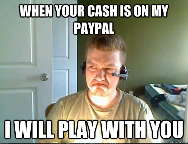 When your cash is on my paypal I will play with you   AngryTestie