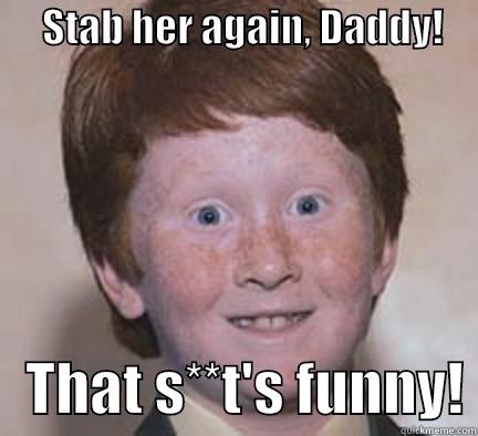      STAB HER AGAIN, DADDY!         THAT S**T'S FUNNY! Over Confident Ginger