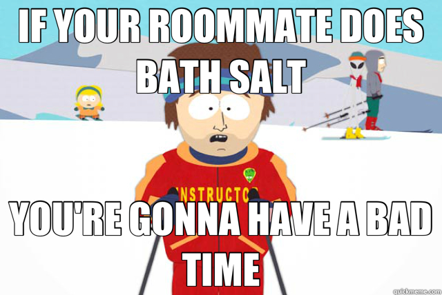 IF YOUR ROOMMATE DOES BATH SALT YOU'RE GONNA HAVE A BAD TIME - IF YOUR ROOMMATE DOES BATH SALT YOU'RE GONNA HAVE A BAD TIME  Misc