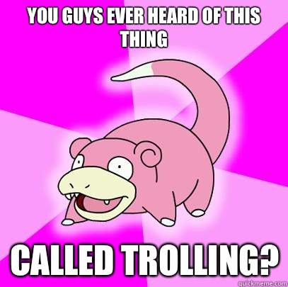 You guys ever heard of this thing  Called trolling?  Slowpoke