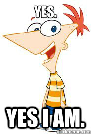 YES. YES I AM. - YES. YES I AM.  Phineas Meme