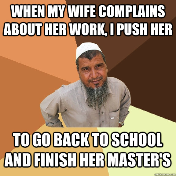 when my wife complains about her work, i push her to go back to school and finish her master's  Ordinary Muslim Man