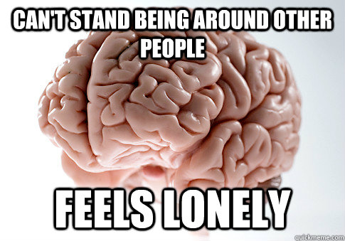 Can't stand being around other people Feels lonely  Scumbag Brain