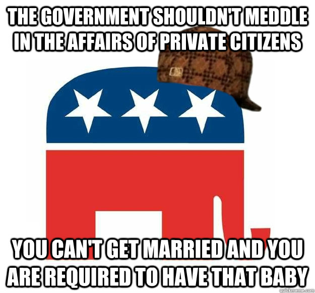 The government shouldn't meddle in the affairs of private citizens You can't get married and you are required to have that baby  Scumbag GOP