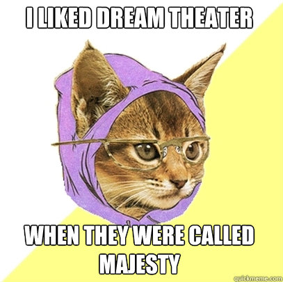 I liked Dream Theater When they were called Majesty  Hipster Kitty