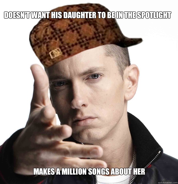 Doesn't want his daughter to be in the spotlight  Makes a million songs about her  Scumbag Eminem