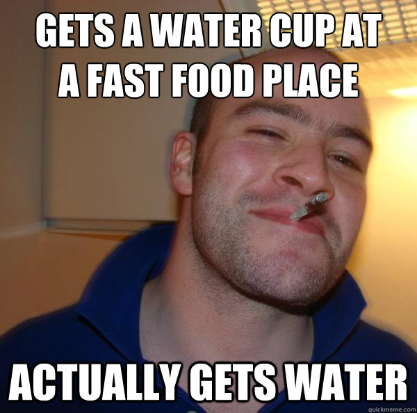 Gets A water cup at 
a fast food place Actually gets water - Gets A water cup at 
a fast food place Actually gets water  Misc