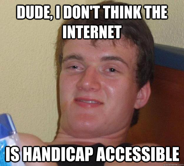 dude, I don't think the internet  is handicap accessible   10 Guy