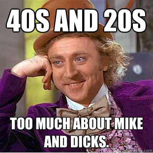 40s and 20s Too much about Mike and Dicks.  Creepy Wonka