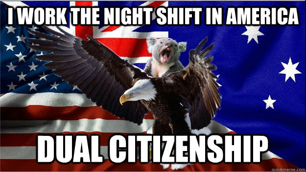 I work the night shift in America DUAL CITIZENSHIP - I work the night shift in America DUAL CITIZENSHIP  Team Ameristralia, with our powers combined....
