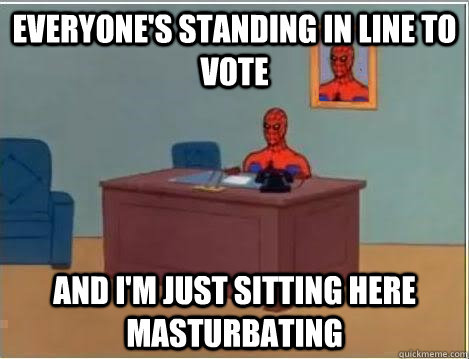 eVERYONE'S standing in line to vote AND I'M JUST SITTING HERE Masturbating  And im just sitting here