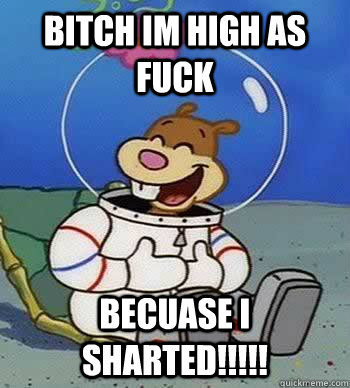 Bitch Im high as fuck Becuase i Sharted!!!!!  Sandy Cheeks