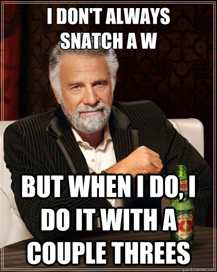 I don't always 
Snatch a W but when I do, I do it with a couple threes  The Most Interesting Man In The World
