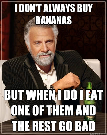 I don't always buy bananas but when i do i eat one of them and the rest go bad  The Most Interesting Man In The World
