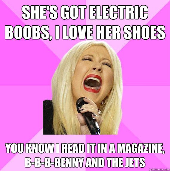 She's got electric boobs, i love her shoes  you know i read it in a magazine, b-b-b-benny and the jets - She's got electric boobs, i love her shoes  you know i read it in a magazine, b-b-b-benny and the jets  Benny and the Jets
