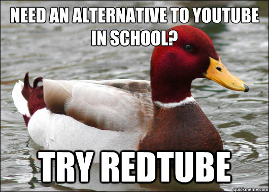 Need an alternative to Youtube in school?
 Try Redtube - Need an alternative to Youtube in school?
 Try Redtube  Malicious Advice Mallard