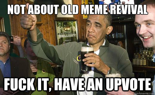Not about old meme revival fuck it, have an upvote  Drunk Obama