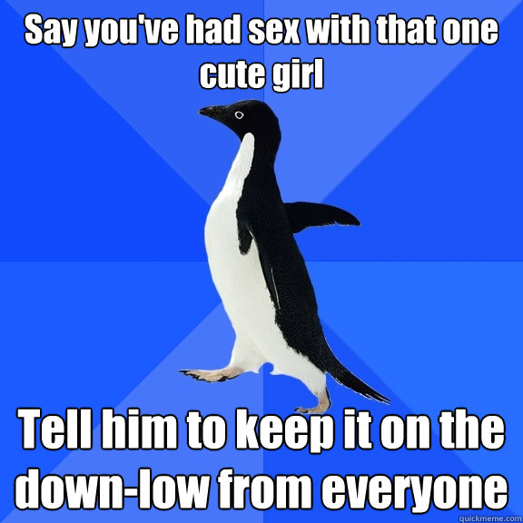 Say you've had sex with that one cute girl Tell him to keep it on the down-low from everyone  Socially Awkward Penguin