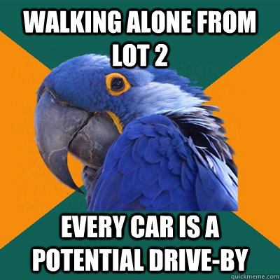 Walking alone from lot 2 every car is a potential drive-by  Paranoid Parrot