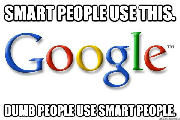 Smart people use this. Dumb people use smart people.  Good Guy Google