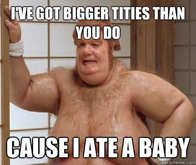 i've got bigger tities than you do  cause i ate a baby - i've got bigger tities than you do  cause i ate a baby  Fat Bastard