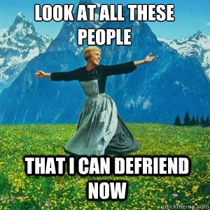 Look at all these people that I can defriend now  And look at all the fucks I give