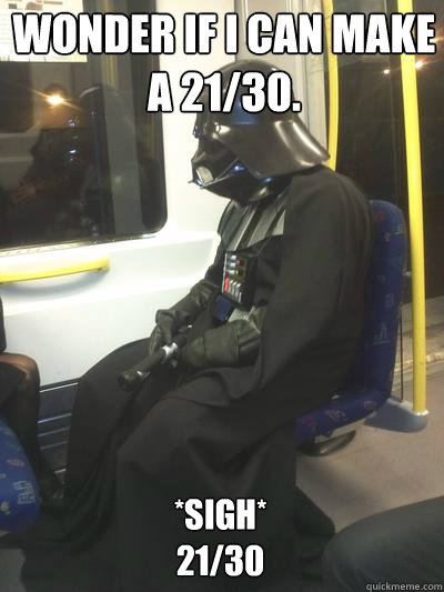 wonder if i can make a 21/30. *sigh*
21/30  Sad Vader