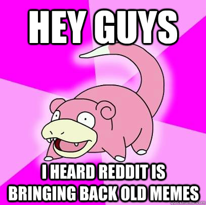 hey guys i heard reddit is bringing back old memes  Slowpoke